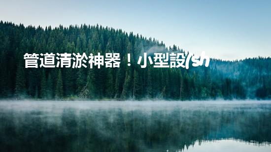 管道清淤神器！小型設(shè)備輕松解決堵塞難題？